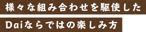 Daiならではの楽しみ方